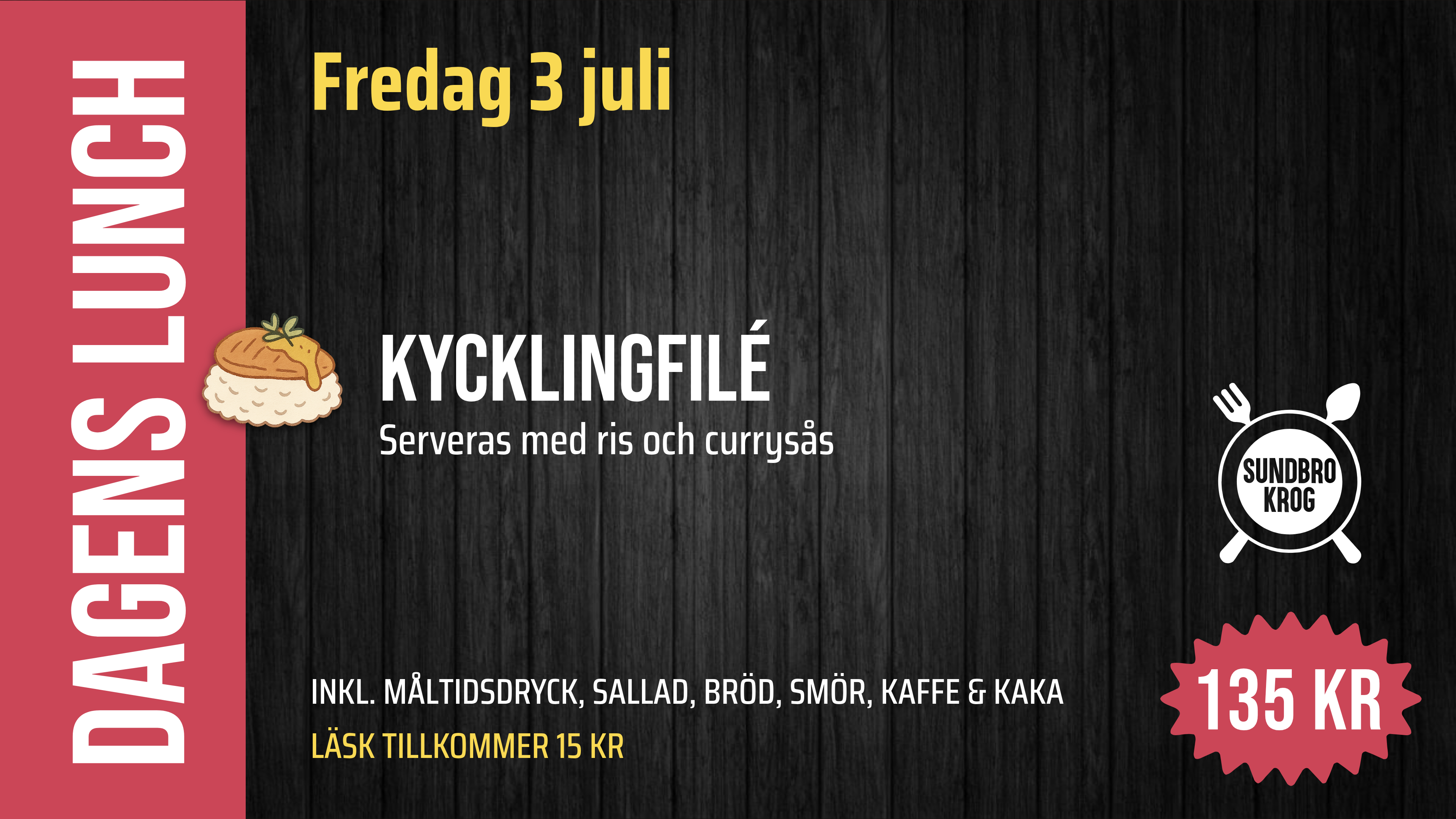 Fredag 3 juli. DAGENS LUNCH. Kycklingfilé – Serveras med ris och currysås – 135 kr. INKL. MÅLTIDSDRYCK, SALLAD, BRÖD, SMÖR, KAFFE & KAKA. LÄSK TILLKOMMER 15 KR